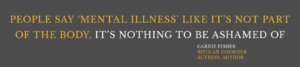 "People say mental illness like it's not part of the body, it's nothing to be ashamed of." Carrie Fisher, Bipolar disorder, actress, author