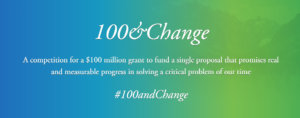 Text: 100&Change. A competition for a $100 million grant to fund a single proposal that promises real and measurable progress in solving a critical problem of our time. #100andChange