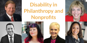 Photos of Steve Bartlett, Jennifer Laszlo Mizrahi, Aaron Dorfman, Carly Hare, Stephanie Powers, and Kerrien Suarez. Text: Disability in Philanthropy and Nonprofits