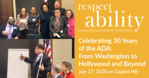 Photos of Self Advocates at RespectAbility's 2019 Summit smiling together and Ollie Cantos giving a presentation. RespectAbility logo. Text: Celebrating 30 Years of the ADA: From Washington to Hollywood and Beyond July 27, 2020 on Capitol Hill