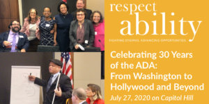Photos of Self Advocates at RespectAbility's 2019 Summit smiling together and Ollie Cantos giving a presentation. RespectAbility logo. Text: Celebrating 30 Years of the ADA: From Washington to Hollywood and Beyond July 27, 2020 on Capitol Hill