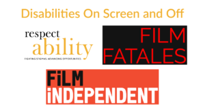 Logos for RespectAbility, Film Fatales, and Film Independent. Text: Disabilities On Screen and Off