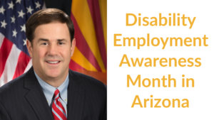 Governor Doug Ducey smiling in front of an American flag and the Arizona state flag. Text: Disability Employment Awareness month in Arizona