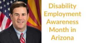Governor Doug Ducey smiling in front of an American flag and the Arizona state flag. Text: Disability Employment Awareness month in Arizona