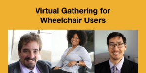Headshots of Ben Spangenberg, Tatiana Lee and Randall Duchesneau smiling. Text: Virtual Gathering for Wheelchair Users