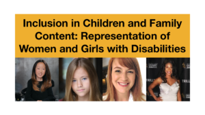 Headshots of Sophie Kim, Shaylee Mansfield, Erica Spates and Lachi. Text: Inclusion in Children and Family Content: Representation of Women and Girls with Disabilities