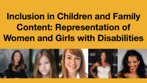 Headshots of Sophie Kim, Shaylee Mansfield, Erica Spates, Lachi and Bethany Johnson. Text: Inclusion in Children and Family Content: Representation of Women and Girls with Disabilities
