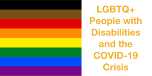 Rainbow pride flag with black, brown, red, orange, yellow, green, blue and purple stripes. Text: LGBTQ+ People with Disabilities and the COVID-19 Crisis.