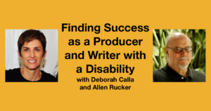 Headshots of Deborah Calla and Allen Rucker. Text: Finding Success as a Producer and Writer with a Disability with Deborah Calla and Allen Rucker