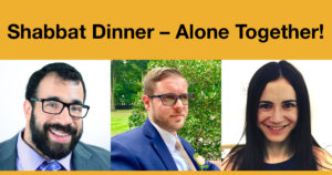 Headshots of Matan Koch, Joshua Steinberg, and Gabrielle Einstein-Sim. Text: Shabbat Dinner - Alone Together!
