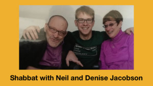 L-R: Neil Jacobson, David Jacobson and Denise Jacobson smiling together. David has his arms around Neil and Denise. Text: Shabbat with Neil and Denise Jacobson