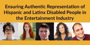 Headshots of five Latinx/Hispanic people with disabilities. Text: Ensuring Authentic Representation of Hispanic and Latinx Disabled People in the Entertainment Industry