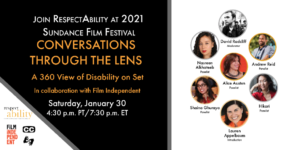 Join RespectAbility at 2021 Sundance Film Festival - Conversations through the lens a 360 view of disability on set. in Collaboration with Film Independent. Saturday, January 30. Logos for RespectAbility and Film Independent. Icons for closed captioning and ASL. headshots of 7 speakers with their names.
