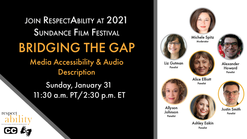 Join RespectAbility at 2021 Sundance Film Festival - Bridging the Gap Media Accessibility & Audio Description. Sunday, January 31 11:30 am PT 2:30 pm ET. Logo for RespectAbility. Icons for closed captioning and ASL. headshots of 7 speakers with their names.