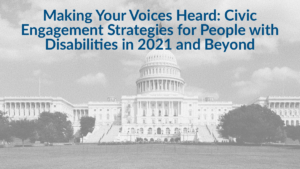 Background image of U.S. Capitol building. Text: Making Your Voices Heard: Civic Engagement Strategies for People with Disabilities in 2021 and Beyond