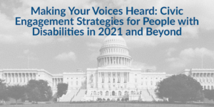 Background image of U.S. Capitol building. Text: Making Your Voices Heard: Civic Engagement Strategies for People with Disabilities in 2021 and Beyond