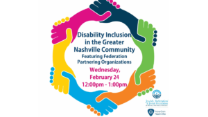 Disability Inclusion in the Greater Nashville Community featuring Federation partnering organizations. Wednesday, February 24 12 pm-1 pm. logos for NowGen Nashville and Jewish Federation and Jewish Foundation of Nashville and Middle Tennessee.