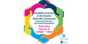 Disability Inclusion in the Greater Nashville Community featuring Federation partnering organizations. Wednesday, February 24 12 pm-1 pm. logos for NowGen Nashville and Jewish Federation and Jewish Foundation of Nashville and Middle Tennessee.