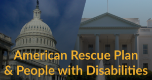 Photos of Congressional dome and the White House. Text: American Rescue Plan & People with Disabilities