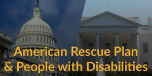 Photos of Congressional dome and the White House. Text: American Rescue Plan & People with Disabilities