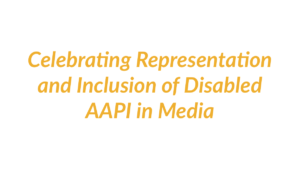 Text: Celebrating Representation and Inclusion of Disabled AAPI in Media