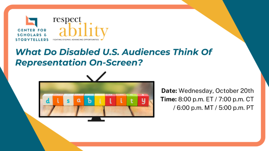 Logos for UCLA Center for Scholars & Storytellers and RespectAbility. Text: What Do Disabled U.S. Audiences Think Of Representation On-Screen? Date: Wednesday, October 20th Time: 8:00 p.m. ET / 7:00 p.m. CT / 6:00 p.m. MT / 5:00 p.m. PT A tv with blocks spelling 