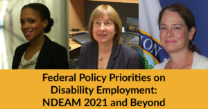 Headshots of Taryn Mackenzie Williams, Carol Dobak and Katy Neas. Text: Federal Policy Priorities on Disability Employment: NDEAM 2021 and Beyond