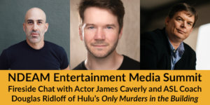 Headshots of Douglas Ridloff, James Caverly and Jevon Whetter. Text: NDEAM Entertainment Media Summit: Fireside Chat with Actor James Caverly and ASL Coach Douglas Ridloff of Hulu’s Only Murders in the Building