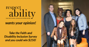 Six diverse people with disabilities smile together in a hallway. Text: RespectAbility wants your opinion! Take the Faith and Disability Inclusion Survey and you could win $250!