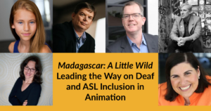 Headshots of six panelists. Text: Madagascar A Little Wild Leading the Way on Deaf and ASL Inclusion in Animation