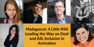 Headshots of six panelists. Text: Madagascar A Little Wild Leading the Way on Deaf and ASL Inclusion in Animation