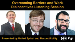 Headshots of Joshua Basile, Philip Pauli, and Matan Koch. Text: Overcoming Barriers and Work Disincentives Listening Session Presented by United Spinal and RespectAbility. Icons for captioning and ASL
