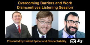Headshots of Joshua Basile, Philip Pauli, and Matan Koch. Text: Overcoming Barriers and Work Disincentives Listening Session Presented by United Spinal and RespectAbility. Icons for captioning and ASL