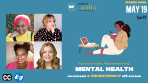 Illustration of a person eating something out of a bowl while seated looking at a laptop on a table. headshots of four speakers at the event. icons for closed captioning and ASL. Logos for Women in Film and RespectAbility. Text: “Speaker Series May 19 1 pm PT. Authentically representing Mental Health on-screen and prioritizing it off-screen”