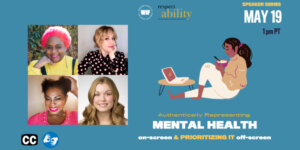 Illustration of a person eating something out of a bowl while seated looking at a laptop on a table. headshots of four speakers at the event. icons for closed captioning and ASL. Logos for Women in Film and RespectAbility. Text: “Speaker Series May 19 1 pm PT. Authentically representing Mental Health on-screen and prioritizing it off-screen”