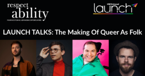 Headshots of panelists Andrew Gurza, Ryan O'Connell, Scott Jones and Stephen Dunn. Logos for RespectAbility and NBCUniversal Launch. Text: "LAUNCH TALKS: The Making Of Queer As Folk"