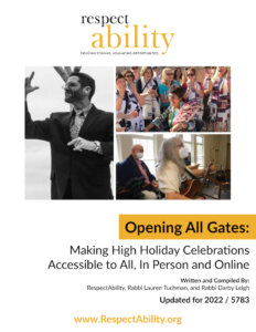 RespectAbility logo. Three photos of Jews with and without disabilities praying and celebrating holidays. Text: Opening All Gates: Making High Holiday Celebrations Accessible to All, In Person and Online. Written and Compiled by: RespectAbility, Rabbi Lauren Tuchman, and Rabbi Darby Leigh. Updated for 2022/5783. www.RespectAbility.org