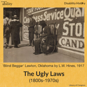 Yellow background. RespectAbility logo and disability history logo. Black and white photo of an old blind man in a wheelchair on the sidewalk seeking money. Text: ‘Blind Beggar’ Lawton, Oklahoma by L.W. Hines, 1917. The Ugly Laws (1800s-1970s). Source: Library of Congress.