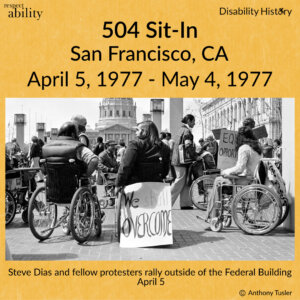 Black and white photo of protest outside the Federal Building. Steve Dias faces San Francisco City Hall with a group of fellow protestors. On the back of his wheelchair is a sign that says, “We shall overcome.” Text: 504 Sit-In. San Francisco, CA. April 5,1977-May 4, 1977. Steve Dias and fellow protesters rally outside of the Federal Building. April 5. Source: Anthony Tusler.