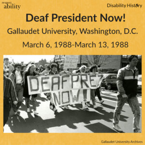 Black and white photo of marching protesters. A line of protestors hold a large banner that says, “Deaf Prez Now!” Text: Gallaudet University, Washington, D.C. March 6, 1900-March 13, 1988. Source: Gallaudet University Archives.