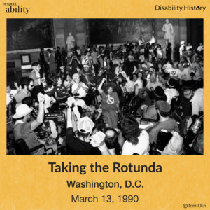 Black and white photo of a crowd of protesters, many in wheelchairs, protesting in the Capitol Rotunda with their fists in the air. Text: Taking the Rotunda. Washington, D.C. March 13, 1990. Source: Tom Olin.
