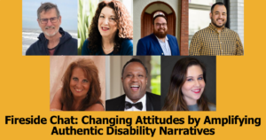 headshots of seven people who will be speaking on the webinar. Text reads "Fireside Chat: Changing Attitudes by Amplifying Authentic Disability Narratives"