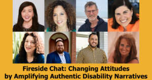 Headshots of eight people who will be speaking on the fireside chat. Text reads "Fireside Chat: Changing Attitudes by Amplifying Authentic Disability Narratives"