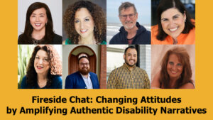 Headshots of eight people who will be speaking on the fireside chat. Text reads "Fireside Chat: Changing Attitudes by Amplifying Authentic Disability Narratives"