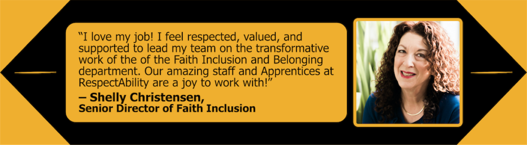 headshot of Senior Director of Faith Inclusion Shelly Christensen. quote reads: I love my job! I feel respected, valued, and supported to lead my team on the transformative work of the of the Faith Inclusion and Belonging department. Our amazing staff and Apprentices at RespectAbility are a joy to work with!