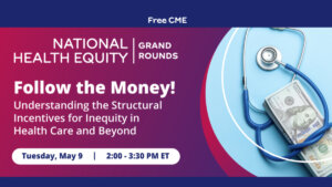 a stethoscope wrapped around hundred dollar bills. logo for National Health Equity Grand Rounds. Text: Free CME. Follow the money! Understanding the Structural Incentives for Inequity in Health Care and Beyond. Tuesday, May 9 | 2:00 - 3:30 PM ET