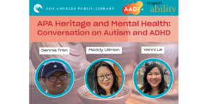 logos for LA Public Library, AADI, and RespectAbility. headshots of Dennis Tran, Maddy Ullman, and Vanni Le. Text: "APA Heritage and Mental Health: Conversation on Autism and ADHD"