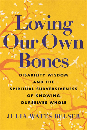 A cover image of the book “Loving Our Own Bones: Disability Wisdom and the Spiritual Subversiveness of Knowing Ourselves Whole.” The book cover is vibrant yellow, with graceful tree branches and pale white leaves twining through the words of the title. A small white bird flies upward, from the edge of the image.