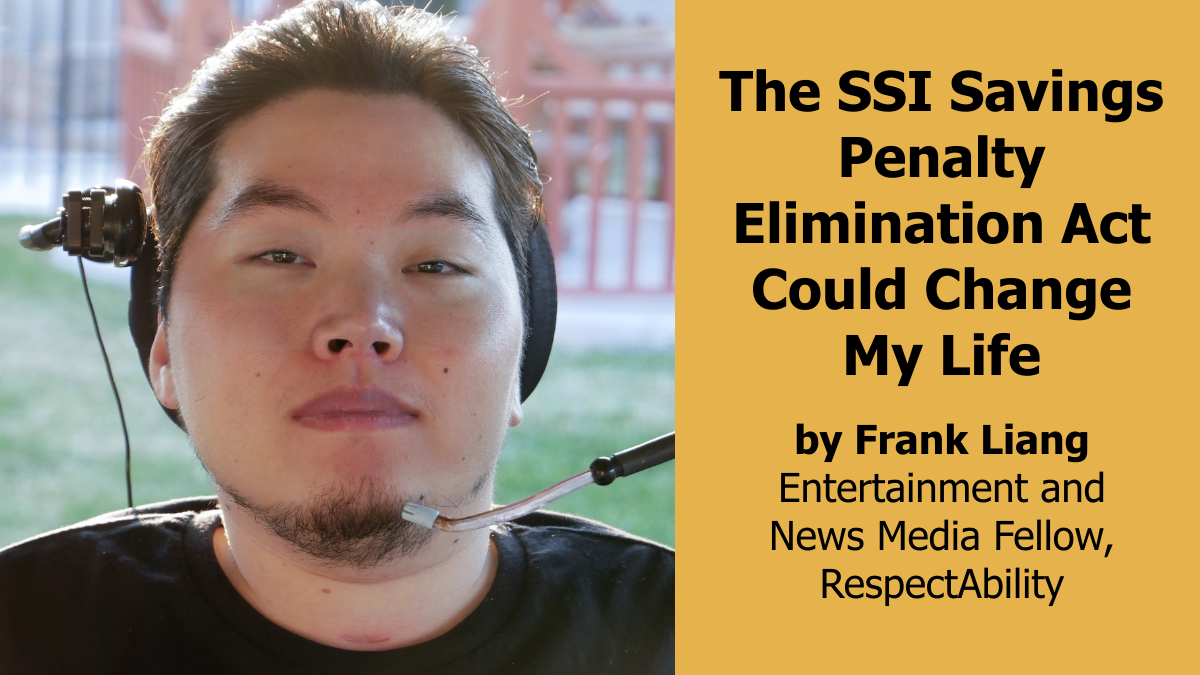 Headshot of Frank Liang in his wheelchair. Text reads The SSI Savings Penalty Elimination Act Could Change My Life by Frank Liang Entertainment and News Media Fellow at RespectAbility