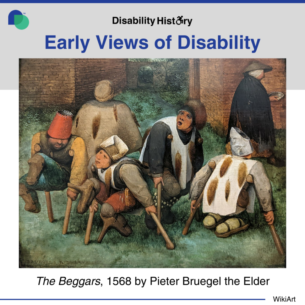 Painting of five ‘beggars’ on the street wearing hats and using crutches. An elderly woman is walking away with an empty bowl. Text: Early Views of Disability. The Beggars, 1568 by Pieter Bruegel the Elder. Source: WikiArt